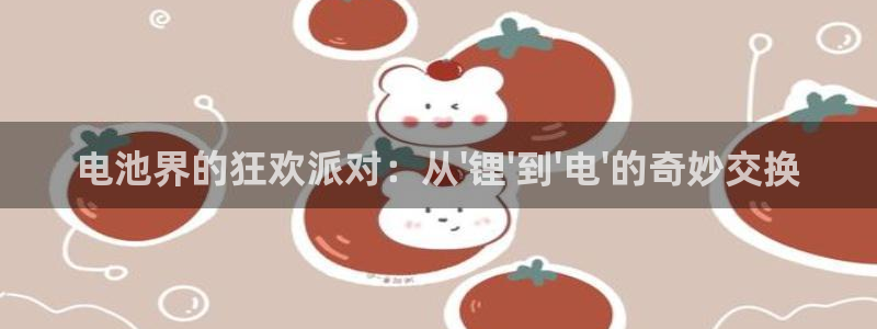 k豆钱包在哪里下载：电池界的狂欢派对：从\'锂\'到\'电\'的奇妙交换